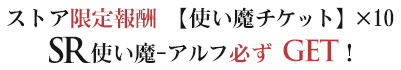 ストア限定報酬　【使い魔チケット】×10 使い魔-アルフ　必ずGET！