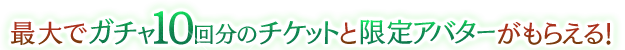 最大でガチャ10回分のチケットと限定アバターをプレゼント！