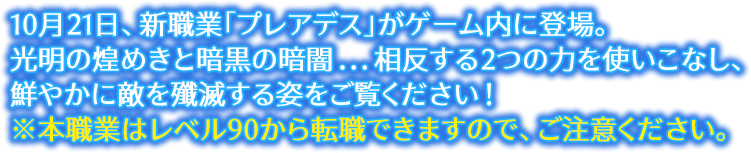 10月21日、新職業「プレアデス」がゲーム内に登場。光明の煌めきと暗黒の暗闇...相反する2つの力を使いこなし、鮮やかに敵を殲滅する姿をご覧ください！※本職業はレベル90から転職できますので、ご注意ください。