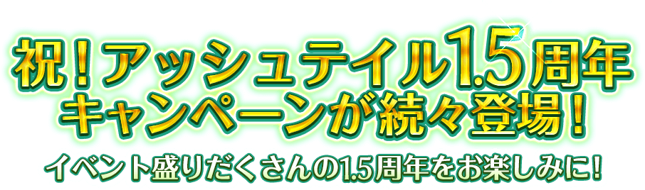 祝!アッシュテイル1.5周年キャンペーンが続々登場!イベント盛りだくさんの1.5周年をお楽しみに!