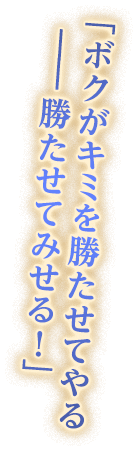 「ボクがキミを勝たせてやる――勝たせてみせる！」