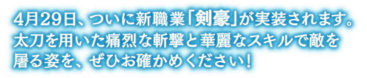 4月29日、ついに新職業「剣豪」が実装されます。
			太刀を用いた痛烈な斬撃と華麗なスキルで敵を屠る姿を、ぜひお確かめください！