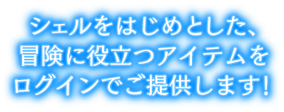 シェルをはじめとした、冒険に役立つアイテムをログインでご提供します！