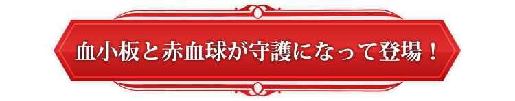 血小板と赤血球が守護になって登場！