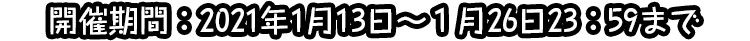 開催期間：2021年1月13日～１月26日23：59まで