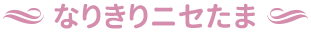 なりきりニセたま