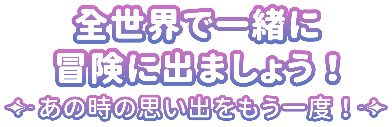 全世界で一緒に冒険に出ましょう！あの時の思い出をもう一度！